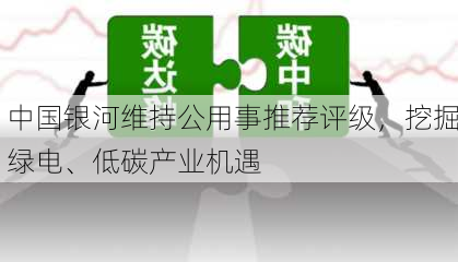 中国银河维持公用事推荐评级，挖掘绿电、低碳产业机遇