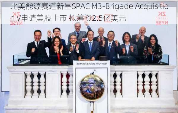 北美能源赛道新星SPAC M3-Brigade Acquisition V申请美股上市 拟筹资2.5亿美元