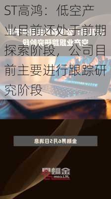 ST高鸿：低空产业目前还处于前期探索阶段，公司目前主要进行跟踪研究阶段