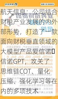 航天信息：公司结合财税产业发展的内外部形势，打造了一款面向财税垂直领域的大模型产品爱信诺・信诺GPT，攻关了思维链COT、量化压缩、强化学习等在内的多项技术