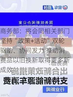 商务部：将会同相关部门坚持“政策+活动”双轮驱动、协同发力 推动消费品以旧换新取得更多新成效