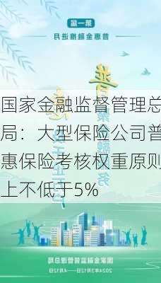 国家金融监督管理总局：大型保险公司普惠保险考核权重原则上不低于5%