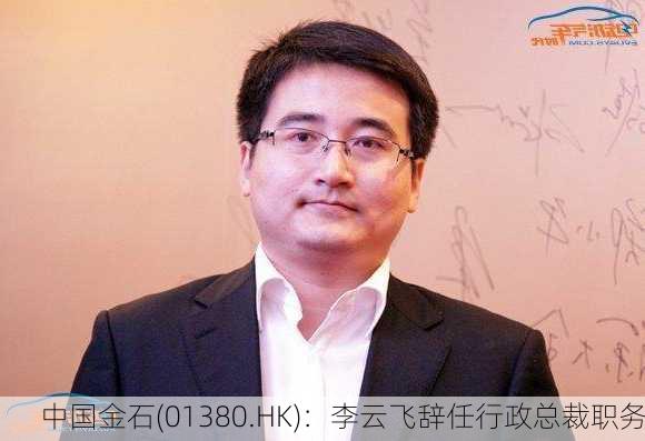 中国金石(01380.HK)：李云飞辞任行政总裁职务