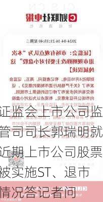 证监会上市公司监管司司长郭瑞明就近期上市公司股票被实施ST、退市情况答记者问