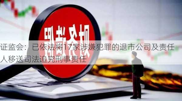 证监会：已依法将17家涉嫌犯罪的退市公司及责任人移送司法追究刑事责任