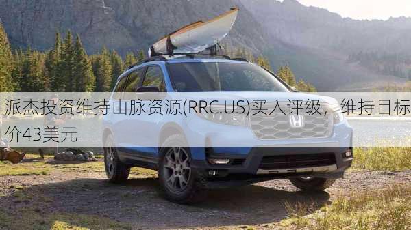 派杰投资维持山脉资源(RRC.US)买入评级，维持目标价43美元