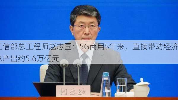 工信部总工程师赵志国：5G商用5年来，直接带动经济总产出约5.6万亿元