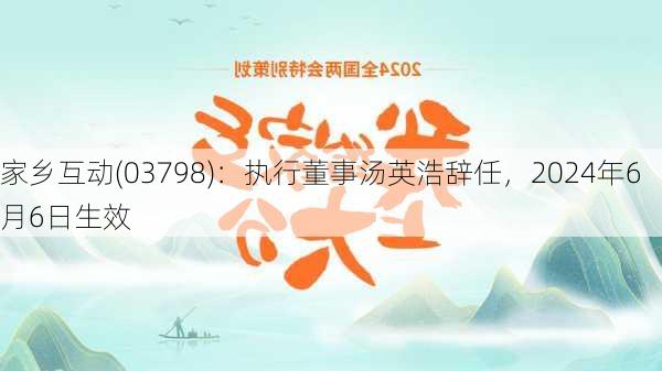 家乡互动(03798)：执行董事汤英浩辞任，2024年6月6日生效