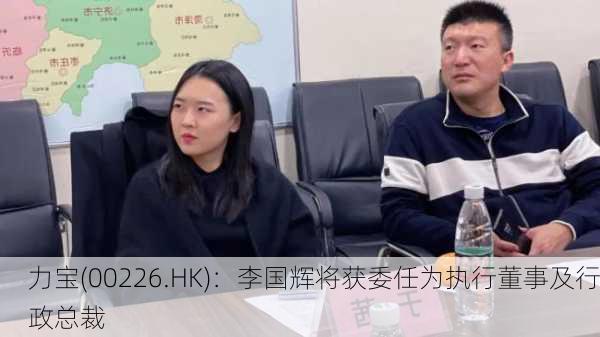 力宝(00226.HK)：李国辉将获委任为执行董事及行政总裁