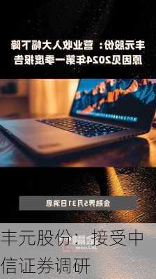 丰元股份：接受中信证券调研