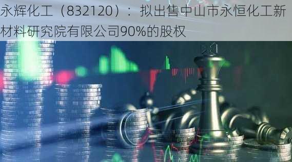 永辉化工（832120）：拟出售中山市永恒化工新材料研究院有限公司90%的股权