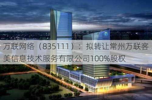 万联网络（835111）：拟转让常州万联客美信息技术服务有限公司100%股权