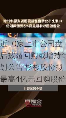 近10家上市公司盘后披露回购或增持计划公告 杉杉股份拟最高4亿元回购股份