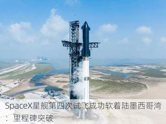 SpaceX星舰第四次试飞成功软着陆墨西哥湾：里程碑突破