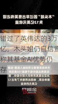 错过了英伟达的3万亿，木头姐仍自信宣称其基金AI优势仍存