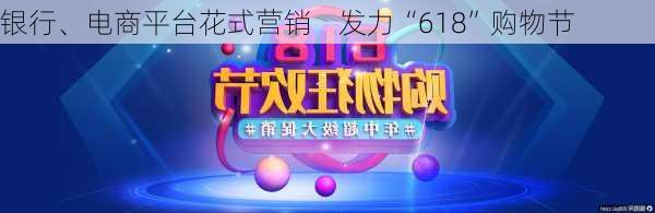 银行、电商平台花式营销    发力“618”购物节