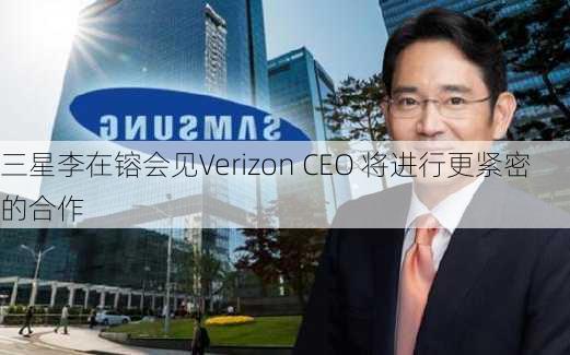 三星李在镕会见Verizon CEO 将进行更紧密的合作