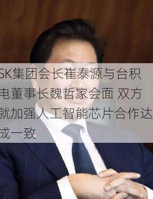 SK集团会长崔泰源与台积电董事长魏哲家会面 双方就加强人工智能芯片合作达成一致