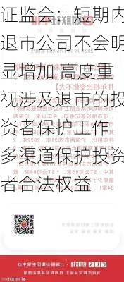 证监会：短期内退市公司不会明显增加 高度重视涉及退市的投资者保护工作 多渠道保护投资者合法权益