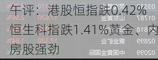 午评：港股恒指跌0.42% 恒生科指跌1.41%黄金、内房股强劲