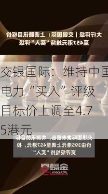 交银国际：维持中国电力“买入”评级 目标价上调至4.75港元