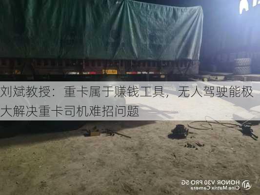 刘斌教授：重卡属于赚钱工具，无人驾驶能极大解决重卡司机难招问题