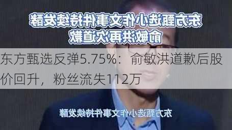 东方甄选反弹5.75%：俞敏洪道歉后股价回升，粉丝流失112万