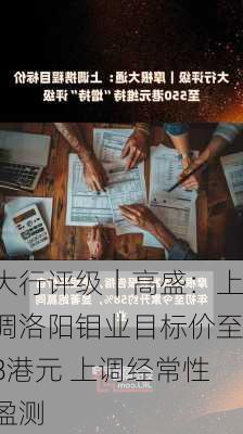 大行评级｜高盛：上调洛阳钼业目标价至8港元 上调经常性盈测