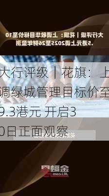 大行评级｜花旗：上调绿城管理目标价至9.3港元 开启30日正面观察