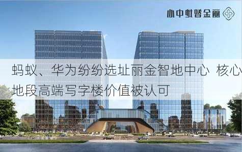 蚂蚁、华为纷纷选址丽金智地中心  核心地段高端写字楼价值被认可