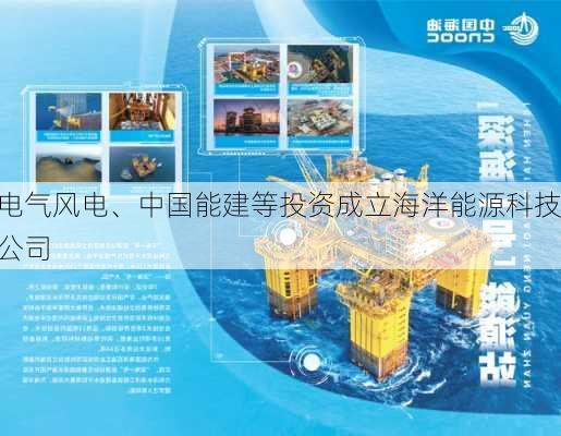 电气风电、中国能建等投资成立海洋能源科技公司