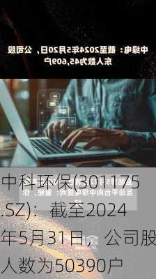 中科环保(301175.SZ)：截至2024年5月31日，公司股东人数为50390户