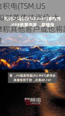 台积电(TSM.US)拟对英伟达涨价 大摩称其他客户或也将跟进