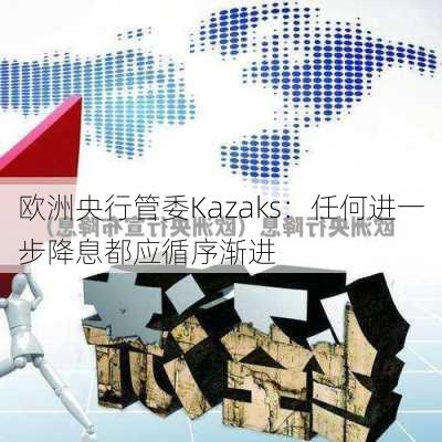 欧洲央行管委Kazaks：任何进一步降息都应循序渐进