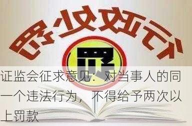 证监会征求意见：对当事人的同一个违法行为，不得给予两次以上罚款