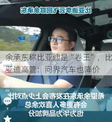 余承东称比亚迪是“卷王”，比亚迪高管：问界汽车也降价