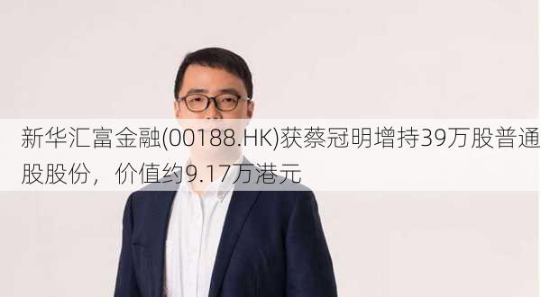 新华汇富金融(00188.HK)获蔡冠明增持39万股普通股股份，价值约9.17万港元