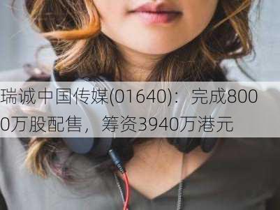 瑞诚中国传媒(01640)：完成8000万股配售，筹资3940万港元