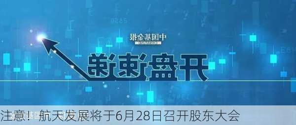 注意！航天发展将于6月28日召开股东大会