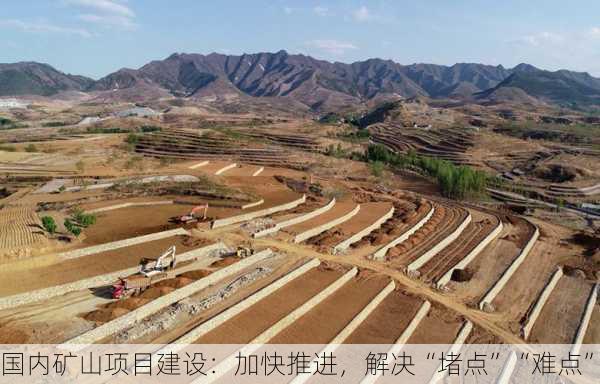 国内矿山项目建设：加快推进，解决“堵点”“难点”