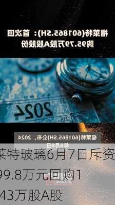 福莱特玻璃6月7日斥资2999.8万元回购127.43万股A股