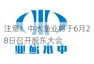 注意！中水渔业将于6月28日召开股东大会