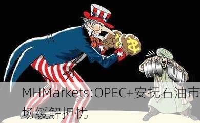 MHMarkets:OPEC+安抚石油市场缓解担忧