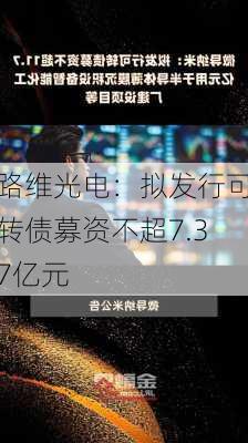 路维光电：拟发行可转债募资不超7.37亿元