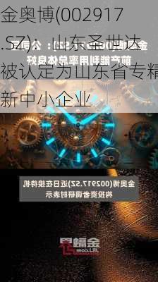 金奥博(002917.SZ)：山东圣世达被认定为山东省专精特新中小企业