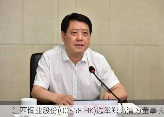 江西铜业股份(00358.HK)选举郑高清为董事长