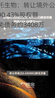 赛托生物：转让境外公司90.43%股权暨豁免债务约3408万元