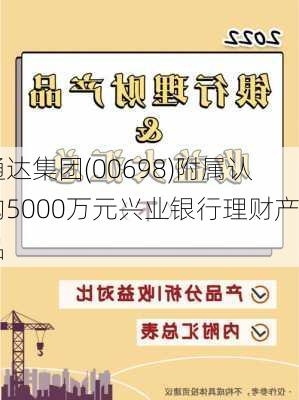 通达集团(00698)附属认购5000万元兴业银行理财产品