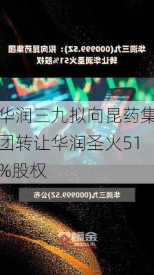 华润三九拟向昆药集团转让华润圣火51%股权