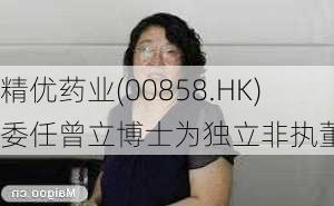 精优药业(00858.HK)委任曾立博士为独立非执董